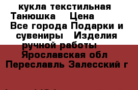 кукла текстильная “Танюшка“ › Цена ­ 300 - Все города Подарки и сувениры » Изделия ручной работы   . Ярославская обл.,Переславль-Залесский г.